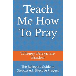 Perryman-Brasher, Tiffeney Teach Me How To Pray: The Believers Guide to Structured, Effective Prayers Perryman-Brasher, Tiffeney Teach Me How To Pray: The Believers Guide to Structured, Effective Prayers