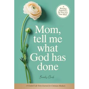 Clark, Beverly Mom, Tell Me What God Has Done: A Guided Life Story Journal for Christian Mothers Clark, Beverly Mom, Tell Me What God Has Done: A Guided Life Story Journal for Christian Mothers
