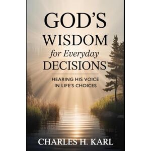 KARL, CHARLES H. GOD’S WISDOM FOR EVERYDAY DECISIONS– HEARING HIS VOICE IN LIFE’S CHOICES: Discernment and direction KARL, CHARLES H. GOD’S WISDOM FOR EVERYDAY DECISIONS– HEARING HIS VOICE IN LIFE’S CHOICES: Discernment and direction