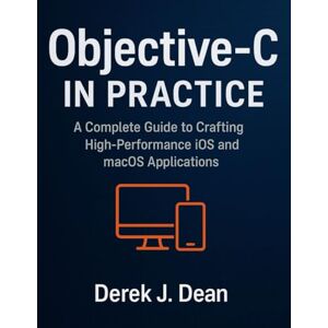 Dean, Derek J. Objective-C in Practice: A Complete Guide to Crafting High-Performance iOS and macOS Applications Dean, Derek J. Objective-C in Practice: A Complete Guide to Crafting High-Performance iOS and macOS Applications