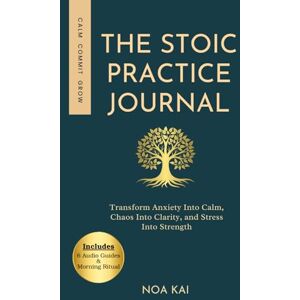 Kai, Noa The Stoic Practice Journal: Transform Anxiety Into Calm, Chaos Into Clarity, and Stress Into Strength Kai, Noa The Stoic Practice Journal: Transform Anxiety Into Calm, Chaos Into Clarity, and Stress Into Strength
