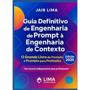 Lima, Jair Guia Definitivo de Engenharia de Prompt à Engenharia de Contexto: O Grande Livro dos Prompts Lima, Jair Guia Definitivo de Engenharia de Prompt à Engenharia de Contexto: O Grande Livro dos Prompts