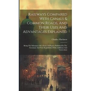 MacLaren, Charles Railways Compared With Canals & Common Roads, And Their Uses And Advantages Explained: Being The Substance Of A Series Of Papers Published In The ... Republished With Additions And Corrections MacLaren, Charles Railways Compared With Canals & Common Roads, And Their Uses And Advantages Explained: Being The Substance Of A Series Of Papers Published In The ... Republished With Additions And Corrections