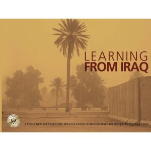 Special Inspector General for Iraq Reconstruction, United States Government Learning from Iraq: A Final Report from the Special Inspector General for Iraq Reconstruction Special Inspector General for Iraq Reconstruction, United States Government Learning from Iraq: A Final Report from the Special Inspector General for Iraq Reconstruction