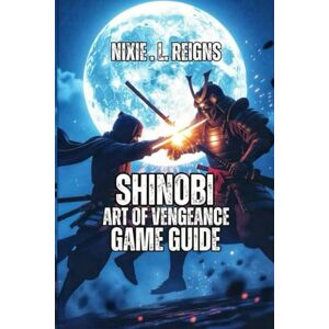 .L. Reigns, Nixie SHINOBI: ART OF VENGEANCE GAME GUIDE: A Complete Player's Guide to Conquer Every Mission and Hidden Path — Featuring Stealth Strategies, Weapon Breakdowns, Skill Trees, Collectibles. .L. Reigns, Nixie SHINOBI: ART OF VENGEANCE GAME GUIDE: A Complete Player's Guide to Conquer Every Mission and Hidden Path — Featuring Stealth Strategies, Weapon Breakdowns, Skill Trees, Collectibles.