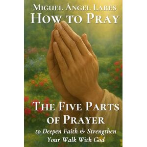 Lares, Miguel Ángel How to Pray the Five Parts of Prayer: to Deepen Faith & Strengthen Your Walk With God Lares, Miguel Ángel How to Pray the Five Parts of Prayer: to Deepen Faith & Strengthen Your Walk With God
