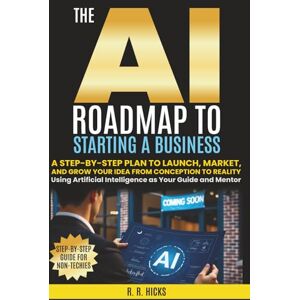 HICKS, R R. The AI Roadmap to Starting a Business: A Step-by-Step Plan to Launch, Market, and Grow Your Idea from Conception to Reality Using Artificial ... and Mentor (AI for Business Empowerment) HICKS, R R. The AI Roadmap to Starting a Business: A Step-by-Step Plan to Launch, Market, and Grow Your Idea from Conception to Reality Using Artificial ... and Mentor (AI for Business Empowerment)