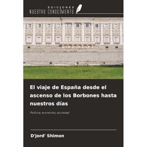 Shimon, D'jord' El viaje de España desde el ascenso de los Borbones hasta nuestros días: Política, economía, sociedad Shimon, D'jord' El viaje de España desde el ascenso de los Borbones hasta nuestros días: Política, economía, sociedad