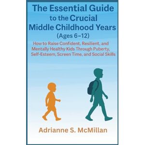 McMillan, Adrianne S. The Essential Guide to the Crucial Middle Childhood Years (Ages 6–12):: How to Raise Confident, Resilient, and Mentally Healthy Kids Through Puberty, Self-Esteem, Screen Time, and Social Skills McMillan, Adrianne S. The Essential Guide to the Crucial Middle Childhood Years (Ages 6–12):: How to Raise Confident, Resilient, and Mentally Healthy Kids Through Puberty, Self-Esteem, Screen Time, and Social Skills