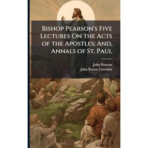 Pearson, John Bishop Pearson's Five Lectures On the Acts of the Apostles; And, Annals of St. Paul Pearson, John Bishop Pearson's Five Lectures On the Acts of the Apostles; And, Annals of St. Paul