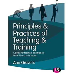 Gravells, Ann Principles and Practices of Teaching and Training: A guide for teachers and trainers in the FE and skills sector (Further Education and Skills) Gravells, Ann Principles and Practices of Teaching and Training: A guide for teachers and trainers in the FE and skills sector (Further Education and Skills)