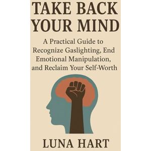 Hart, Luna Take Back Your Mind: A Practical Guide to Recognize Gaslighting, End Emotional Manipulation, and Reclaim Your Self-Worth Hart, Luna Take Back Your Mind: A Practical Guide to Recognize Gaslighting, End Emotional Manipulation, and Reclaim Your Self-Worth