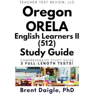 Daigle, Dr. Brent ORELA English Learners II (512) Study Guide: English Learners Exam Prep with 3 Full-Length Practice Tests for Oregon Teacher Licensure Daigle, Dr. Brent ORELA English Learners II (512) Study Guide: English Learners Exam Prep with 3 Full-Length Practice Tests for Oregon Teacher Licensure