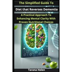 Helen, Tarana The Simplified Guide to Diet that Reverses Dementia: A Practical Approach to Enhancing Mental Clarity with Proven Nutritional Choices Helen, Tarana The Simplified Guide to Diet that Reverses Dementia: A Practical Approach to Enhancing Mental Clarity with Proven Nutritional Choices