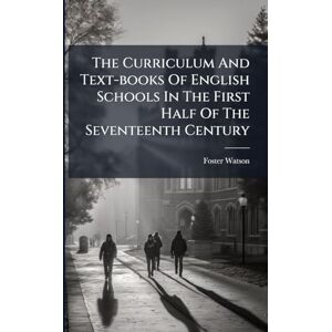 Watson, Foster The Curriculum And Text-books Of English Schools In The First Half Of The Seventeenth Century Watson, Foster The Curriculum And Text-books Of English Schools In The First Half Of The Seventeenth Century