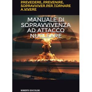 ZOCCOLINI, ROBERTO MANUALE DI SOPRAVVIVENZA AD ATTACCO NUCLEARE: PREVEDERE, PREVENIRE, SOPRAVVIVERE PER TORNARE A VIVERE ZOCCOLINI, ROBERTO MANUALE DI SOPRAVVIVENZA AD ATTACCO NUCLEARE: PREVEDERE, PREVENIRE, SOPRAVVIVERE PER TORNARE A VIVERE