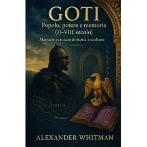 Whitman, Alexander J. GOTI Popolo, potere e memoria (II–VIII secolo). Manuale avanzato di storia e cultura: Dalle steppe pontiche a Ravenna e Toledo: come i Goti plasmarono l’Europa post‑romana Whitman, Alexander J. GOTI Popolo, potere e memoria (II–VIII secolo). Manuale avanzato di storia e cultura: Dalle steppe pontiche a Ravenna e Toledo: come i Goti plasmarono l’Europa post‑romana