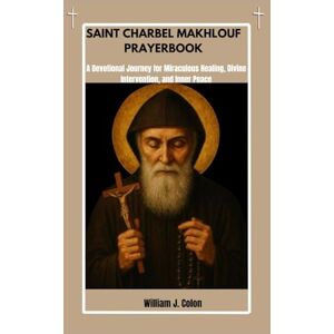 J. Colon, William SAINT CHARBEL MAKHLOUF PRAYER BOOK: A Devotional Journey For Miraculous Healing, Divine Intervention And Inner Peace J. Colon, William SAINT CHARBEL MAKHLOUF PRAYER BOOK: A Devotional Journey For Miraculous Healing, Divine Intervention And Inner Peace