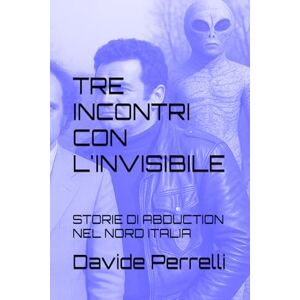 Perrelli, Davide TRE INCONTRI CON L'INVISIBILE: STORIE DI ABDUCTION NEL NORD ITALIA Perrelli, Davide TRE INCONTRI CON L'INVISIBILE: STORIE DI ABDUCTION NEL NORD ITALIA