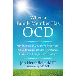Hershfield MFT, Jon When a Family Member Has OCD: Mindfulness and Cognitive Behavioral Skills to Help Families Affected by Obsessive-Compulsive Disorder Hershfield MFT, Jon When a Family Member Has OCD: Mindfulness and Cognitive Behavioral Skills to Help Families Affected by Obsessive-Compulsive Disorder