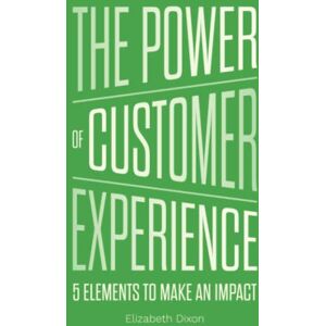 Dixon, Elizabeth The Power of Customer Experience: 5 Elements To Make An Impact Dixon, Elizabeth The Power of Customer Experience: 5 Elements To Make An Impact
