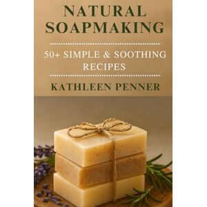 Penner, Kathleen Natural Soapmaking: 50+ Simple & Soothing Recipes for Everyday Living: A Complete Beginner’s Guide to Handmade Soap with Herbs, Essential Oils, and Sustainable Ingredients Penner, Kathleen Natural Soapmaking: 50+ Simple & Soothing Recipes for Everyday Living: A Complete Beginner’s Guide to Handmade Soap with Herbs, Essential Oils, and Sustainable Ingredients