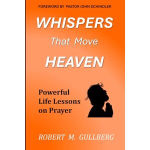 Gullberg, Robert M. Whispers That Move Heaven: Powerful Life Lessons on Prayer (A workbook journal) Gullberg, Robert M. Whispers That Move Heaven: Powerful Life Lessons on Prayer (A workbook journal)