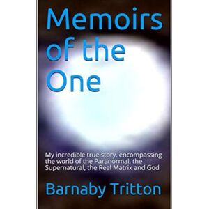Tritton, Barnaby James Memoirs of the One: My amazing true story, encompassing the world of the Paranormal, the Supernatural, the Real Matrix and God Tritton, Barnaby James Memoirs of the One: My amazing true story, encompassing the world of the Paranormal, the Supernatural, the Real Matrix and God