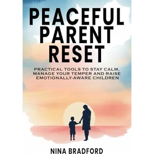 Bradford, Nina Peaceful Parent Reset: Practical Tools to Stay Calm, Manage Your Temper and Raise Emotionally-Aware Children Bradford, Nina Peaceful Parent Reset: Practical Tools to Stay Calm, Manage Your Temper and Raise Emotionally-Aware Children