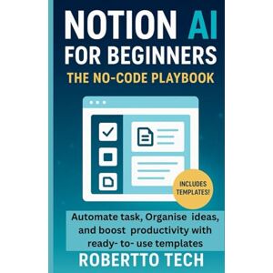 TECH, ROBERTTO NOTION AI FOR BEGINNERS: THE NO-CODE PLAYBOOK TO AUTOMATE TASKS, ORGANIZE IDEAS, AND BOOST PRODUCTIVITY WITH READY-TO-USE TEMPLATES TECH, ROBERTTO NOTION AI FOR BEGINNERS: THE NO-CODE PLAYBOOK TO AUTOMATE TASKS, ORGANIZE IDEAS, AND BOOST PRODUCTIVITY WITH READY-TO-USE TEMPLATES