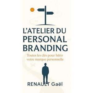 RENAULT, Gaël L'Atelier du Personal Branding: Toutes les clés pour Bâtir votre marque personnelle RENAULT, Gaël L'Atelier du Personal Branding: Toutes les clés pour Bâtir votre marque personnelle