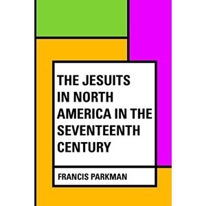Parkman, Francis The Jesuits in North America in the Seventeenth Century Parkman, Francis The Jesuits in North America in the Seventeenth Century