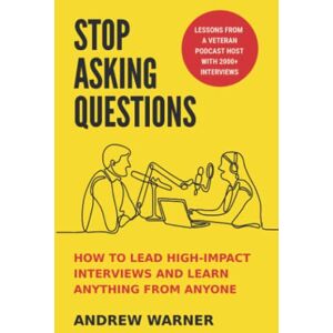Warner, Andrew Stop Asking Questions: How to Lead High-Impact Interviews and Learn Anything from Anyone Warner, Andrew Stop Asking Questions: How to Lead High-Impact Interviews and Learn Anything from Anyone