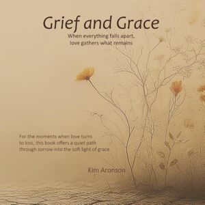 Aronson, Kim Grief and Grace: When everything falls apart, love gathers what remains (Twelve Steps to Everyday Awakening) Aronson, Kim Grief and Grace: When everything falls apart, love gathers what remains (Twelve Steps to Everyday Awakening)