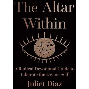 Juliet Diaz The Altar Within: A Radical Devotional Guide to Liberate the Divine Self Juliet Diaz The Altar Within: A Radical Devotional Guide to Liberate the Divine Self