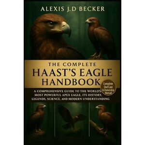 Becker THE COMPLETE HAAST’S EAGLE HANDBOOK: A Comprehensive Guide to the World’s Most Powerful Apex Eagle, Its History, Legends, Science, and Modern Understanding Becker THE COMPLETE HAAST’S EAGLE HANDBOOK: A Comprehensive Guide to the World’s Most Powerful Apex Eagle, Its History, Legends, Science, and Modern Understanding