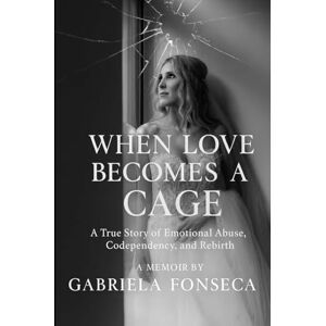 Fonseca, Gabriela When Love Becomes a Cage: A True Story of Emotional Abuse, Codependency and Rebirth Fonseca, Gabriela When Love Becomes a Cage: A True Story of Emotional Abuse, Codependency and Rebirth
