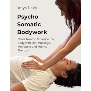 Deva, Anya Psycho Somatic Bodywork: Illustrated Guide to Healing with Vedic Thai Massage, Meridians, and Marma Therapy Deva, Anya Psycho Somatic Bodywork: Illustrated Guide to Healing with Vedic Thai Massage, Meridians, and Marma Therapy