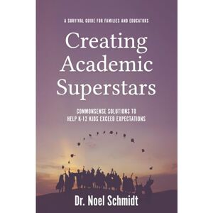 Schmidt, Dr. Noel Creating Academic Superstars: Commonsense Solutions to Help K-12 Kids Exceed Expectations: A Survival Guide for Families and Educators Schmidt, Dr. Noel Creating Academic Superstars: Commonsense Solutions to Help K-12 Kids Exceed Expectations: A Survival Guide for Families and Educators