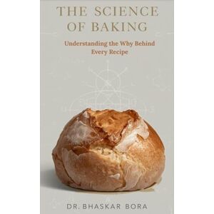 Bora, Dr Bhaskar The Science of Baking: Understanding the Why Behind Every Recipe: A Complete Guide to the Chemistry, Physics, and Art of Perfect Bakes Bora, Dr Bhaskar The Science of Baking: Understanding the Why Behind Every Recipe: A Complete Guide to the Chemistry, Physics, and Art of Perfect Bakes