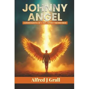 Grall, Alfred J JOHNNY ANGEL: Confessions of a Sex Addict Redeemed Grall, Alfred J JOHNNY ANGEL: Confessions of a Sex Addict Redeemed