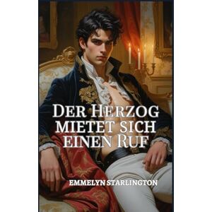 Starlington, Emmelyn Der Herzog Mietet sich einen Ruf: Eine Regency-Liebeskomödie voller Skandale, Täuschungen und einem äußerst ungelegenen Gesicht (Der skandalös gut aussehende Herzog) Starlington, Emmelyn Der Herzog Mietet sich einen Ruf: Eine Regency-Liebeskomödie voller Skandale, Täuschungen und einem äußerst ungelegenen Gesicht (Der skandalös gut aussehende Herzog)