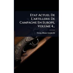 Jacobi, Georg-Albano Von Etat Actuel De L'artillerie De Campagne En Europe, Volume 4... Jacobi, Georg-Albano Von Etat Actuel De L'artillerie De Campagne En Europe, Volume 4...