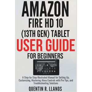 R. LLANOS, QUENTIN Amazon Fire HD 10 (13th Gen) Tablet User Guide For Beginners: A Step-by-Step Illustrated Manual for Setting Up, Customizing, Mastering Alexa Controls ... Solutions (HOW TO TECH AND GADGET GUIDE) R. LLANOS, QUENTIN Amazon Fire HD 10 (13th Gen) Tablet User Guide For Beginners: A Step-by-Step Illustrated Manual for Setting Up, Customizing, Mastering Alexa Controls ... Solutions (HOW TO TECH AND GADGET GUIDE)