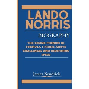 Kendrick, James LANDO NORRIS BIOGRAPHY: The Young Phenom of Formula 1-Rising Above Challenges and Redefining Speed Kendrick, James LANDO NORRIS BIOGRAPHY: The Young Phenom of Formula 1-Rising Above Challenges and Redefining Speed