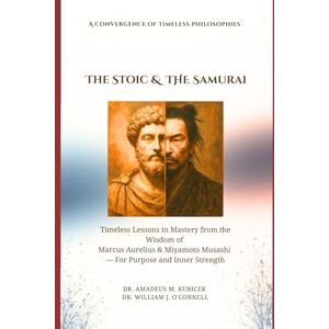 Kubicek, Dr Amadeus M. The Stoic & The Samurai: Timeless Lessons from the Wisdom of Marcus Aurelius & Miyamoto Musashi for Purpose and Inner Strength Kubicek, Dr Amadeus M. The Stoic & The Samurai: Timeless Lessons from the Wisdom of Marcus Aurelius & Miyamoto Musashi for Purpose and Inner Strength