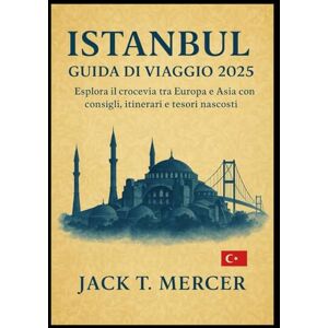 T. MERCER, JACK ISTANBUL GUIDA DI VIAGGIO 2025: Esplora il crocevia tra Europa e Asia con consigli, itinerari e tesori nascosti T. MERCER, JACK ISTANBUL GUIDA DI VIAGGIO 2025: Esplora il crocevia tra Europa e Asia con consigli, itinerari e tesori nascosti