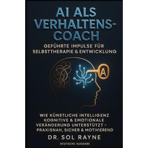 Rayne, Dr. Sol KI als Verhaltenscoach: Geführte Impulse für Selbsttherapie und persönliche Entwicklung: Wie künstliche Intelligenz kognitive und emotionale Veränderungen unterstützt – Praxisnah und motivierend Rayne, Dr. Sol KI als Verhaltenscoach: Geführte Impulse für Selbsttherapie und persönliche Entwicklung: Wie künstliche Intelligenz kognitive und emotionale Veränderungen unterstützt – Praxisnah und motivierend