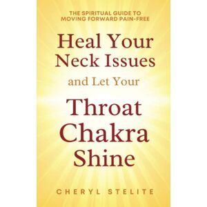 Stelte, Cheryl Heal You Neck Issues and Let Your Throat Chakra Shine: The Spiritual Guide To Moving Forward Pain-Free Stelte, Cheryl Heal You Neck Issues and Let Your Throat Chakra Shine: The Spiritual Guide To Moving Forward Pain-Free