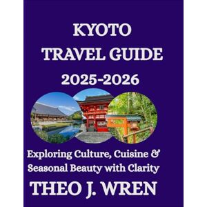 J. WREN, THEO KYOTO TRAVEL GUIDE 2025-2026: Exploring Culture, Cuisine & Seasonal Beauty with Clarity J. WREN, THEO KYOTO TRAVEL GUIDE 2025-2026: Exploring Culture, Cuisine & Seasonal Beauty with Clarity